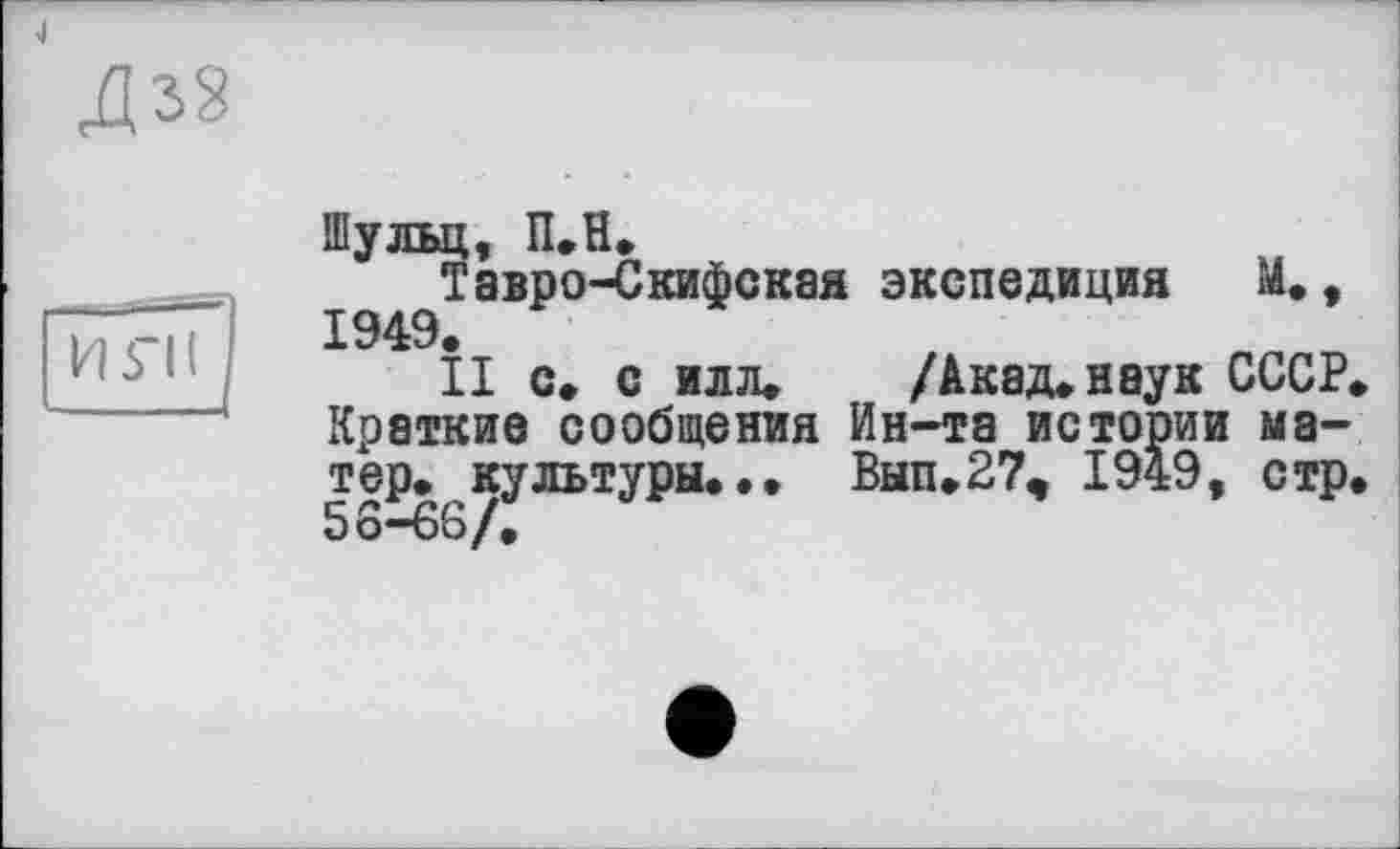 ﻿4
Дз§
и Тії/
Шульц, П.Н.
Тавро-Скифская экспедиция М., 1949.
II с. с илл. /Акад, наук СССР Краткие сообщения Ин-та истории матер. культуры.•• Вып.27, 1949, стр 5 6-66/.